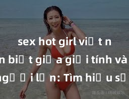 sex hot girl việt nam Phân biệt giữa giới tính và sex ở người lớn: Tìm hiểu sự khác biệt và yếu tố quyết định