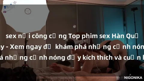 sex nơi công cộng Top phim sex Hàn Quốc hot nhất hiện nay - Xem ngay để khám phá những cảnh nóng đầy kích thích và cuốn hút!