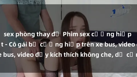 sex phòng thay đồ Phim sex cưỡng hiếp Vietsub mới nhất - Cô gái bị cưỡng hiếp trên xe bus, video đầy kích thích không che, dễ cảm nhận.