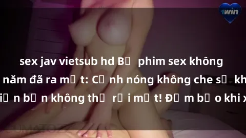 sex jav vietsub hd Bộ phim sex không che hấp dẫn nhất năm đã ra mắt: Cảnh nóng không che sẽ khiến bạn không thể rời mắt! Đảm bảo khi xem sẽ nhớ suốt đời!