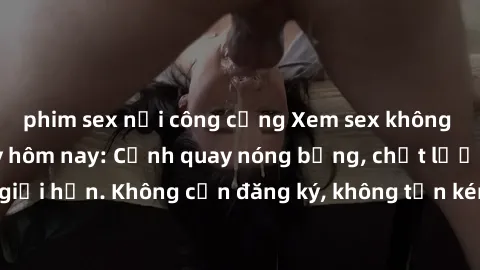 phim sex nơi công cộng Xem sex không che miễn phí ngay hôm nay: Cảnh quay nóng bỏng, chất lượng cao, không giới hạn. Không cần đăng ký, không tốn kém. Thỏa mãn nhu cầu tình dục ngay.