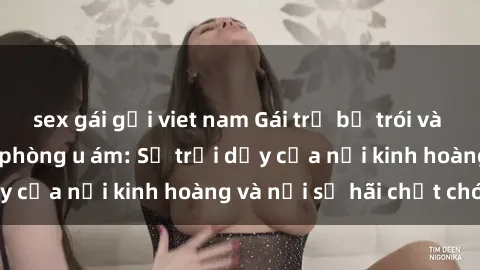 sex gái gọi viet nam Gái trẻ bị trói và hiếp dâm trong căn phòng u ám: Sự trỗi dậy của nỗi kinh hoàng và nỗi sợ hãi chết chóc.