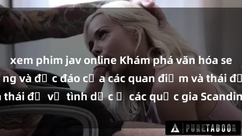 xem phim jav online Khám phá văn hóa sex Bắc Âu: Sự đa dạng và độc đáo của các quan điểm và thái độ về tình dục ở các quốc gia Scandinavian và Baltic