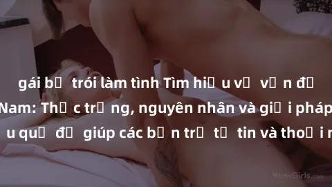 gái bị trói làm tình Tìm hiểu về vấn đề sex sinh viên Việt Nam: Thực trạng, nguyên nhân và giải pháp hiệu quả để giúp các bạn trẻ tự tin và thoải mái hơn trong vấn đề này.