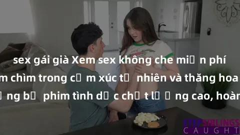 sex gái già Xem sex không che miễn phí - trải nghiệm đắm chìm trong cảm xúc tự nhiên và thăng hoa với những bộ phim tình dục chất lượng cao, hoàn toàn miễn phí ngay hôm nay!