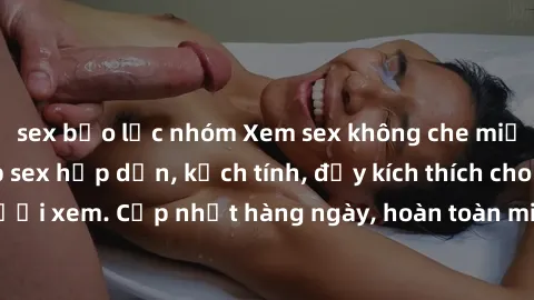 sex bạo lực nhóm Xem sex không che miễn phí - Những clip sex hấp dẫn, kịch tính, đầy kích thích cho người xem. Cập nhật hàng ngày, hoàn toàn miễn phí, độ phân giải cao.
