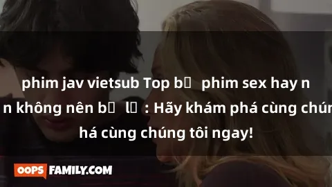phim jav vietsub Top bộ phim sex hay nhất mà bạn không nên bỏ lỡ: Hãy khám phá cùng chúng tôi ngay!