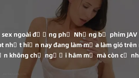 sex ngoài đường phố Những bộ phim JAV idol không che hot nhất hiện nay đang làm mưa làm gió trên mạng, hấp dẫn không chỉ người hâm mộ mà còn cả những ai mới tìm hiểu về thể loại này!