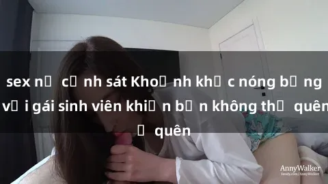 sex nữ cảnh sát Khoảnh khắc nóng bỏng với gái sinh viên khiến bạn không thể quên