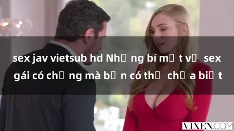 sex jav vietsub hd Những bí mật về sex gái có chồng mà bạn có thể chưa biết
