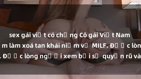 sex gái việt có chồng Cô gái Việt Nam xinh đẹp và gợi cảm làm xoá tan khái niệm về MILF. Được lòng người xem bởi sự quyến rũ và dễ thương.
