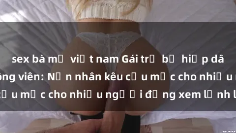 sex bà mẹ việt nam Gái trẻ bị hiếp dâm bạo lực trong công viên: Nạn nhân kêu cứu mặc cho nhiều người đứng xem lạnh lùng
