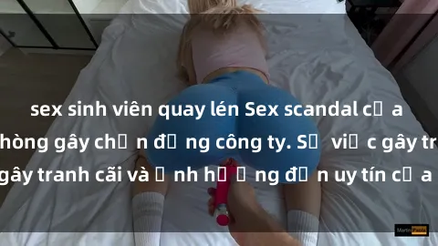 sex sinh viên quay lén Sex scandal của nữ nhân viên văn phòng gây chấn động công ty. Sự việc gây tranh cãi và ảnh hưởng đến uy tín của doanh nghiệp.