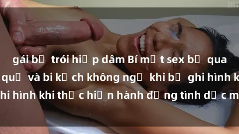 gái bị trói hiếp dâm Bí mật sex bị quay lén: Những hậu quả và bi kịch không ngờ khi bị ghi hình khi thực hiện hành động tình dục mà không biết.