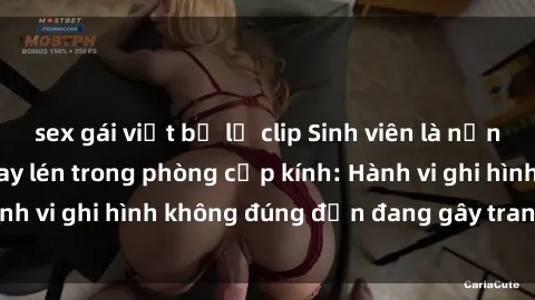 sex gái việt bị lộ clip Sinh viên là nạn nhân của video quay lén trong phòng cấp kính: Hành vi ghi hình không đúng đắn đang gây tranh cãi lớn