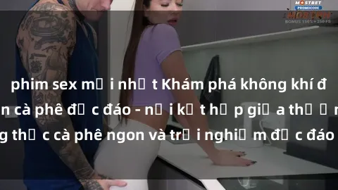 phim sex mới nhất Khám phá không khí độc đáo tại sex quán cà phê độc đáo - nơi kết hợp giữa thưởng thức cà phê ngon và trải nghiệm độc đáo của không gian sex shop.