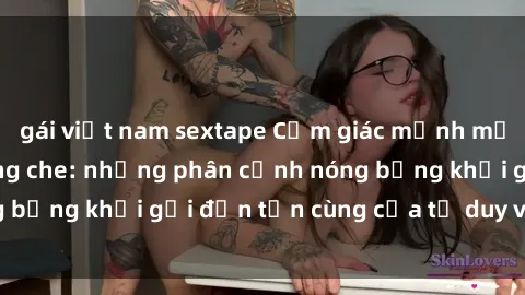 gái việt nam sextape Cảm giác mạnh mẽ với sex BDSM không che: những phân cảnh nóng bỏng khơi gợi đến tận cùng của tư duy và cơ thể.