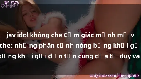jav idol không che Cảm giác mạnh mẽ với sex BDSM không che: những phân cảnh nóng bỏng khơi gợi đến tận cùng của tư duy và cơ thể.