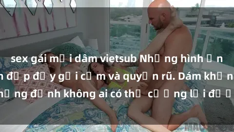 sex gái mại dâm vietsub Những hình ảnh sex gái Việt xinh đẹp đầy gợi cảm và quyến rũ. Dám khẳng định không ai có thể cưỡng lại được vẻ đẹp của họ.
