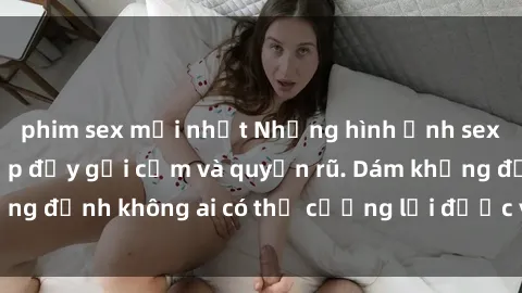 phim sex mới nhất Những hình ảnh sex gái Việt xinh đẹp đầy gợi cảm và quyến rũ. Dám khẳng định không ai có thể cưỡng lại được vẻ đẹp của họ.