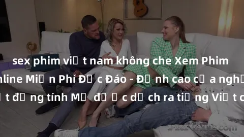 sex phim việt nam không che Xem Phim Sex Mỹ Vietsub Online Miễn Phí Độc Đáo - Đỉnh cao của nghệ thuật đồng tính Mỹ được dịch ra tiếng Việt cho người xem hiểu rõ hơn.