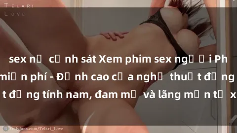 sex nữ cảnh sát Xem phim sex người Pháp vietsub online miễn phí - Đỉnh cao của nghệ thuật đồng tính nam, đam mỹ và lãng mạn từ xứ sở hoa hồng!