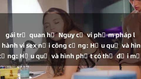 gái trẻ quan hệ Nguy cơ vi phạm pháp luật khi thực hiện hành vi sex nơi công cộng: Hậu quả và hình phạt có thể đối mặt