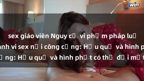 sex giáo viên Nguy cơ vi phạm pháp luật khi thực hiện hành vi sex nơi công cộng: Hậu quả và hình phạt có thể đối mặt