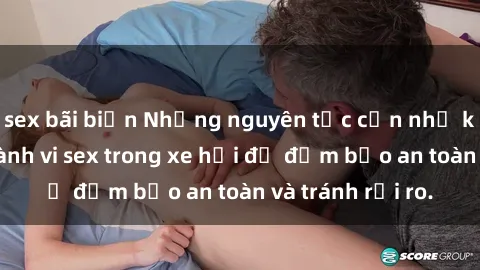 sex bãi biển Những nguyên tắc cần nhớ khi thực hiện hành vi sex trong xe hơi để đảm bảo an toàn và tránh rủi ro.