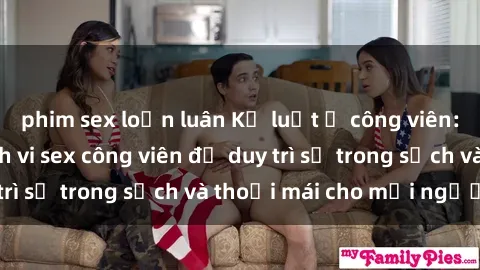 phim sex loạn luân Kỷ luật ở công viên: Chấn chỉnh hành vi sex công viên để duy trì sự trong sạch và thoải mái cho mọi người.