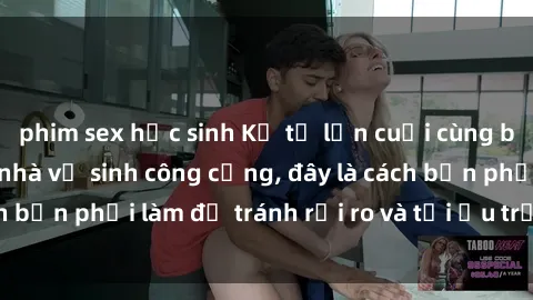phim sex học sinh Kể từ lần cuối cùng bạn thực hành sex nhà vệ sinh công cộng, đây là cách bạn phải làm để tránh rủi ro và tối ưu trải nghiệm.