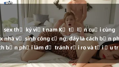 sex thư ký việt nam Kể từ lần cuối cùng bạn thực hành sex nhà vệ sinh công cộng, đây là cách bạn phải làm để tránh rủi ro và tối ưu trải nghiệm.