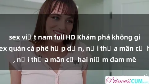 sex việt nam full HD Khám phá không gian độc đáo tại sex quán cà phê hấp dẫn, nơi thỏa mãn cả hai niềm đam mê