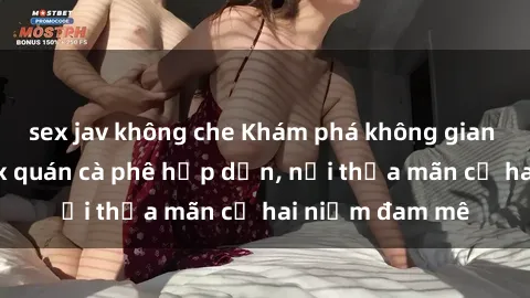 sex jav không che Khám phá không gian độc đáo tại sex quán cà phê hấp dẫn, nơi thỏa mãn cả hai niềm đam mê