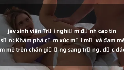jav sinh viên Trải nghiệm đỉnh cao tình yêu tại sex khách sạn: Khám phá cảm xúc mới mẻ và đam mê trên chăn giường sang trọng, độc đáo, không giới hạn.