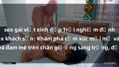 sex gái việt xinh đẹp Trải nghiệm đỉnh cao tình yêu tại sex khách sạn: Khám phá cảm xúc mới mẻ và đam mê trên chăn giường sang trọng, độc đáo, không giới hạn.