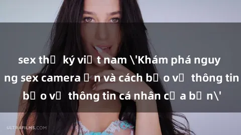 sex thư ký việt nam 'Khám phá nguy cơ của việc sử dụng sex camera ẩn và cách bảo vệ thông tin cá nhân của bạn'