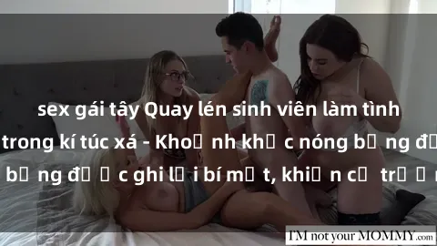 sex gái tây Quay lén sinh viên làm tình ngay trên giường trong kí túc xá - Khoảnh khắc nóng bỏng được ghi lại bí mật, khiến cả trường học xôn xao.