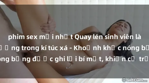 phim sex mới nhất Quay lén sinh viên làm tình ngay trên giường trong kí túc xá - Khoảnh khắc nóng bỏng được ghi lại bí mật, khiến cả trường học xôn xao.