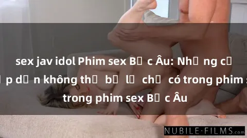 sex jav idol Phim sex Bắc Âu: Những cảnh nóng hấp dẫn không thể bỏ lỡ chỉ có trong phim sex Bắc Âu