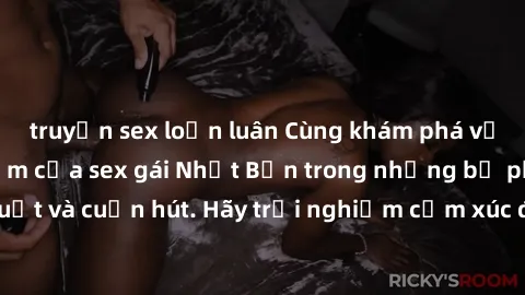 truyện sex loạn luân Cùng khám phá vẻ đẹp và sức gợi cảm của sex gái Nhật Bản trong những bộ phim đầy nghệ thuật và cuốn hút. Hãy trải nghiệm cảm xúc đầy mới mẻ và sống động từ những cảnh quay tinh tế