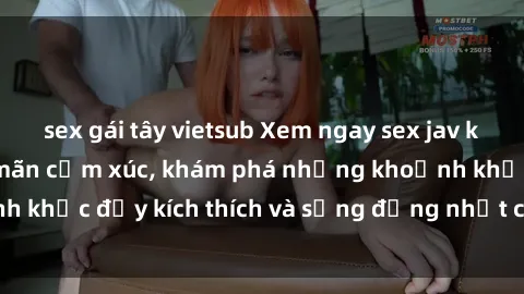 sex gái tây vietsub Xem ngay sex jav không che để thỏa mãn cảm xúc, khám phá những khoảnh khắc đầy kích thích và sống động nhất chỉ trong click!