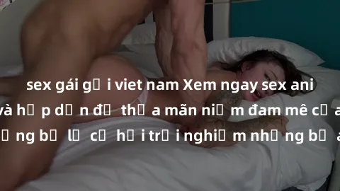 sex gái gọi viet nam Xem ngay sex anime vietsub cực hot và hấp dẫn để thỏa mãn niềm đam mê của bạn! Đừng bỏ lỡ cơ hội trải nghiệm những bộ anime đỉnh cao chỉ có tại đây!