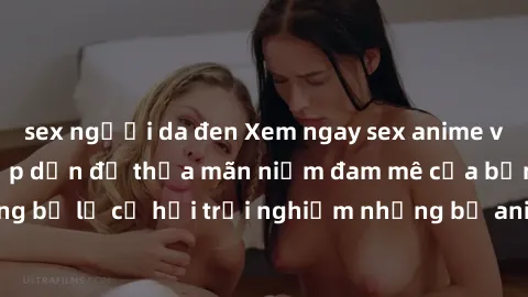 sex người da đen Xem ngay sex anime vietsub cực hot và hấp dẫn để thỏa mãn niềm đam mê của bạn! Đừng bỏ lỡ cơ hội trải nghiệm những bộ anime đỉnh cao chỉ có tại đây!