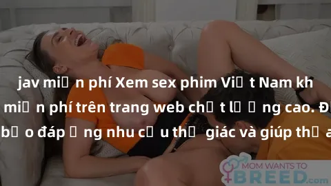 jav miễn phí Xem sex phim Việt Nam không che hoàn toàn miễn phí trên trang web chất lượng cao. Đảm bảo đáp ứng nhu cầu thị giác và giúp thỏa mãn mong muốn của bạn.