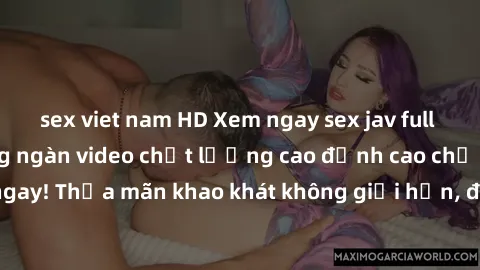 sex viet nam HD Xem ngay sex jav full HD miễn phí - Hàng ngàn video chất lượng cao đỉnh cao chỉ cần click vào ngay! Thỏa mãn khao khát không giới hạn, đón chờ những trải nghiệm mới lạ!