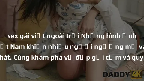 sex gái việt ngoài trời Những hình ảnh sex gái sinh viên Việt Nam khiến nhiều người ngưỡng mộ và thèm khát. Cùng khám phá vẻ đẹp gợi cảm và quyến rũ của những cô gái trẻ này.