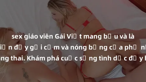 sex giáo viên Gái Việt mang bầu và làm tình: Màn trình diễn đầy gợi cảm và nóng bỏng của phụ nữ mang thai. Khám phá cuộc sống tình dục đầy hấp dẫn và mới lạ của họ!