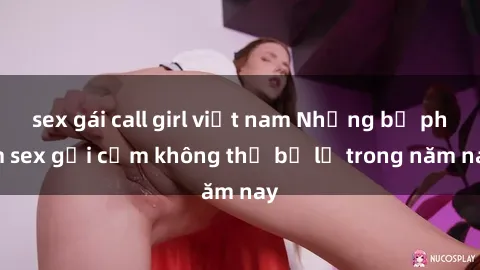 sex gái call girl việt nam Những bộ phim sex gợi cảm không thể bỏ lỡ trong năm nay