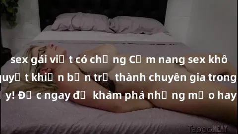 sex gái việt có chồng Cẩm nang sex không che: Những bí quyết khiến bạn trở thành chuyên gia trong chuyện ấy! Đọc ngay để khám phá những mẹo hay và bí quyết tình dục không che.